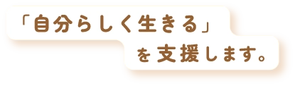 「自分らしく生きる」を支援します。